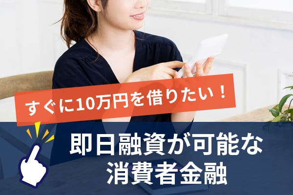 すぐに10万円を借りたい！即日融資が可能な消費者金融